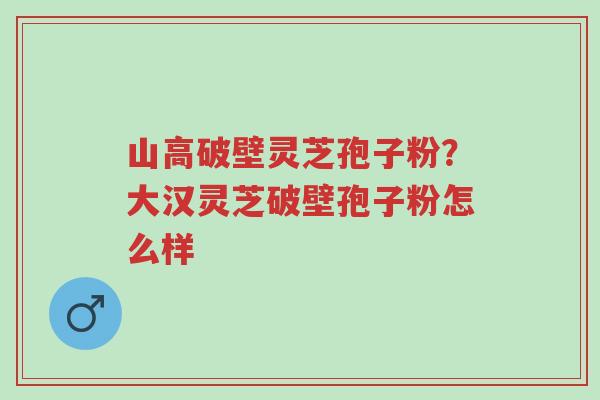 山高破壁灵芝孢子粉?大汉灵芝破壁孢子粉怎么样-第1张图片-超越 山高破壁灵芝孢子粉?大汉灵芝破壁孢子粉怎么样-第1张图片-超越