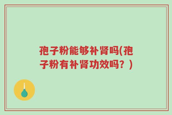 孢子粉能够补肾吗(孢子粉有补肾功效吗?)-第1张图片-超越 孢子粉能够补肾吗(孢子粉有补肾功效吗?)-第1张图片-超越