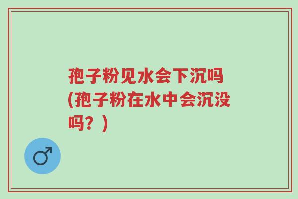 孢子粉见水会下沉吗 (孢子粉在水中会沉没吗?)-第1张图片-超越 孢子粉见水会下沉吗 (孢子粉在水中会沉没吗?)-第1张图片-超越