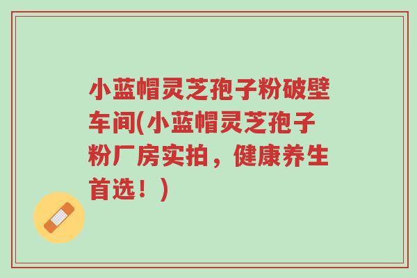 小蓝帽灵芝孢子粉破壁车间(小蓝帽灵芝孢子粉厂房实拍，健康养生首选！)-第1张图片-超越