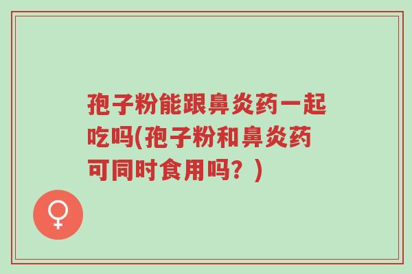 孢子粉能跟鼻炎药一起吃吗(孢子粉和鼻炎药可同时食用吗?)-第1张图片-超越 孢子粉能跟鼻炎药一起吃吗(孢子粉和鼻炎药可同时食用吗?)-第1张图片-超越