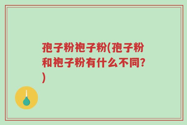 孢子粉袍子粉(孢子粉和袍子粉有什么不同?)-第1张图片-超越 孢子粉袍子粉(孢子粉和袍子粉有什么不同?)-第1张图片-超越