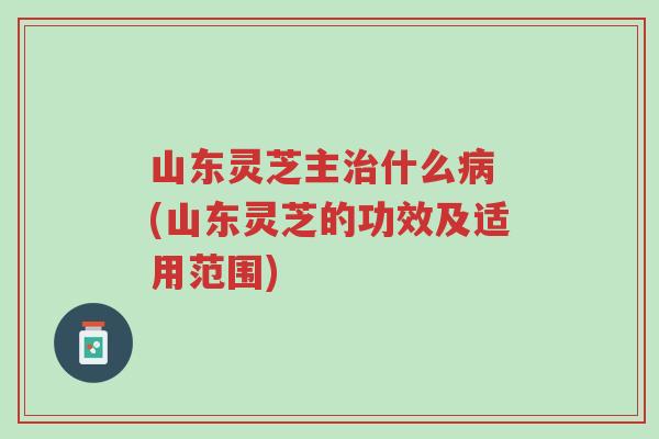 山东灵芝主治什么病 (山东灵芝的功效及适用范围)-第1张图片-超越 山东灵芝主治什么病 (山东灵芝的功效及适用范围)-第1张图片-超越