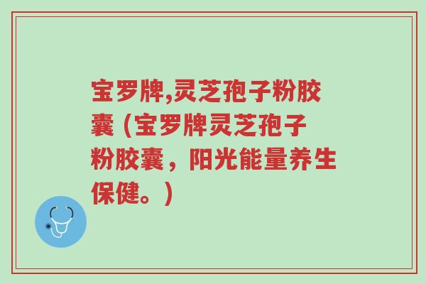 宝罗牌,灵芝孢子粉胶囊 (宝罗牌灵芝孢子粉胶囊,阳光能量养生保健。)-第1张图片-超越 宝罗牌,灵芝孢子粉胶囊 (宝罗牌灵芝孢子粉胶囊,阳光能量养生保健。)-第1张图片-超越