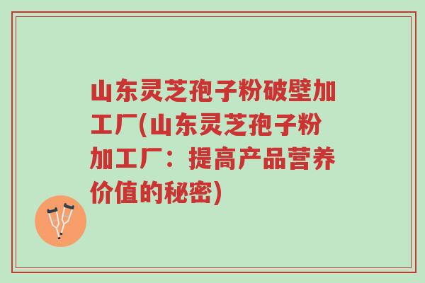 山东灵芝孢子粉破壁加工厂(山东灵芝孢子粉加工厂:提高产品营养价值的秘密)-第1张图片-超越 山东灵芝孢子粉破壁加工厂(山东灵芝孢子粉加工厂:提高产品营养价值的秘密)-第1张图片-超越