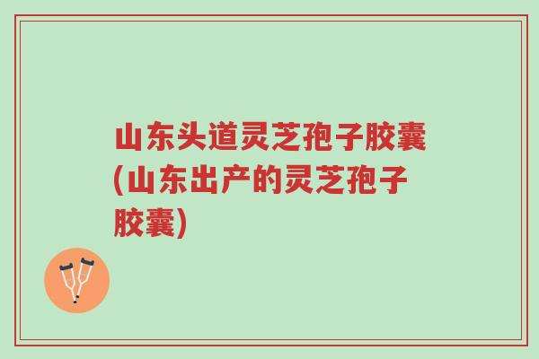 山东头道灵芝孢子胶囊(山东出产的灵芝孢子胶囊)-第1张图片-超越 山东头道灵芝孢子胶囊(山东出产的灵芝孢子胶囊)-第1张图片-超越