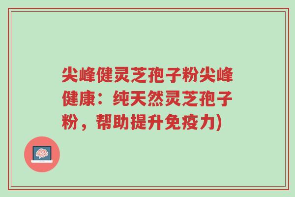 尖峰健灵芝孢子粉尖峰健康:纯天然灵芝孢子粉,帮助提升免疫力)-第1张图片-超越 尖峰健灵芝孢子粉尖峰健康:纯天然灵芝孢子粉,帮助提升免疫力)-第1张图片-超越