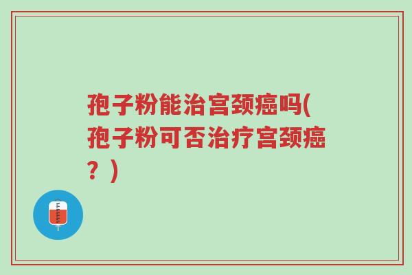 孢子粉能治宫颈癌吗(孢子粉可否治疗宫颈癌?)-第1张图片-超越 孢子粉能治宫颈癌吗(孢子粉可否治疗宫颈癌?)-第1张图片-超越