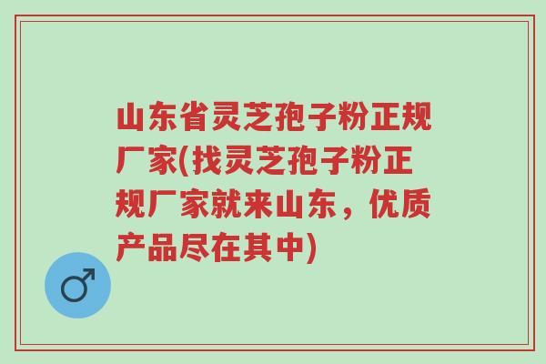 山东省灵芝孢子粉正规厂家(找灵芝孢子粉正规厂家就来山东，优质产品尽在其中)-第1张图片-超越