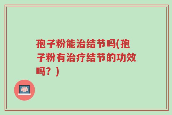 孢子粉能治结节吗(孢子粉有治疗结节的功效吗?)-第1张图片-超越 孢子粉能治结节吗(孢子粉有治疗结节的功效吗?)-第1张图片-超越