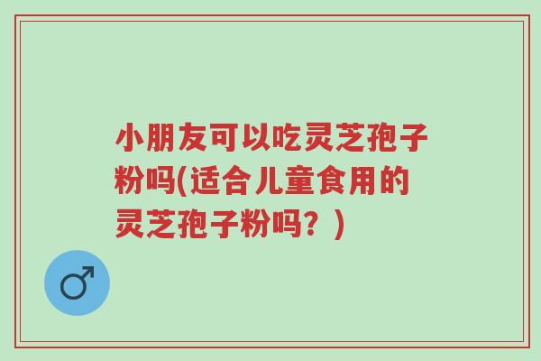 小朋友可以吃灵芝孢子粉吗(适合儿童食用的灵芝孢子粉吗?)-第1张图片-超越 小朋友可以吃灵芝孢子粉吗(适合儿童食用的灵芝孢子粉吗?)-第1张图片-超越