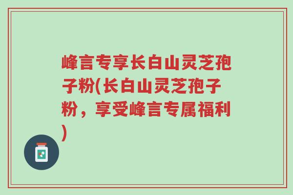 峰言专享长白山灵芝孢子粉(长白山灵芝孢子粉,享受峰言专属福利)-第1张图片-超越 峰言专享长白山灵芝孢子粉(长白山灵芝孢子粉,享受峰言专属福利)-第1张图片-超越