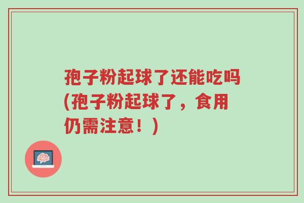 孢子粉起球了还能吃吗(孢子粉起球了,食用仍需注意!)-第1张图片-超越 孢子粉起球了还能吃吗(孢子粉起球了,食用仍需注意!)-第1张图片-超越