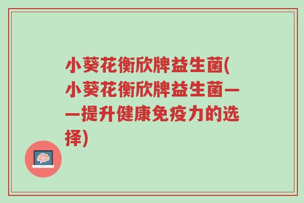 小葵花衡欣牌益生菌(小葵花衡欣牌益生菌——提升健康免疫力的选择)-第1张图片-超越 小葵花衡欣牌益生菌(小葵花衡欣牌益生菌——提升健康免疫力的选择)-第1张图片-超越