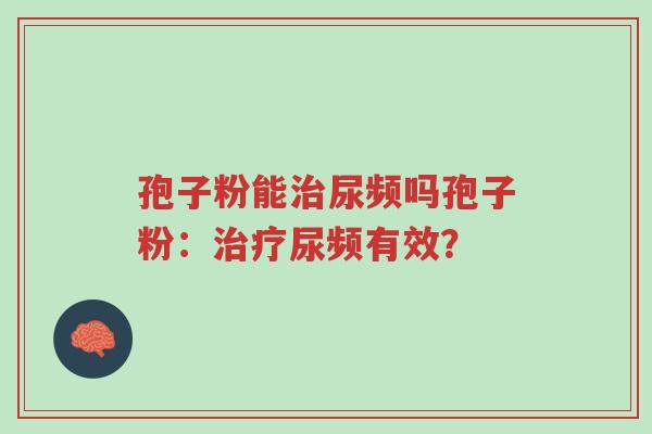 孢子粉能治尿频吗孢子粉:治疗尿频有效?-第1张图片-超越 孢子粉能治尿频吗孢子粉:治疗尿频有效?-第1张图片-超越