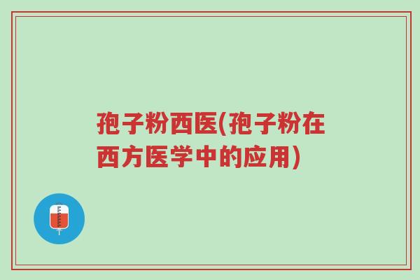 孢子粉西医(孢子粉在西方医学中的应用)-第1张图片-超越