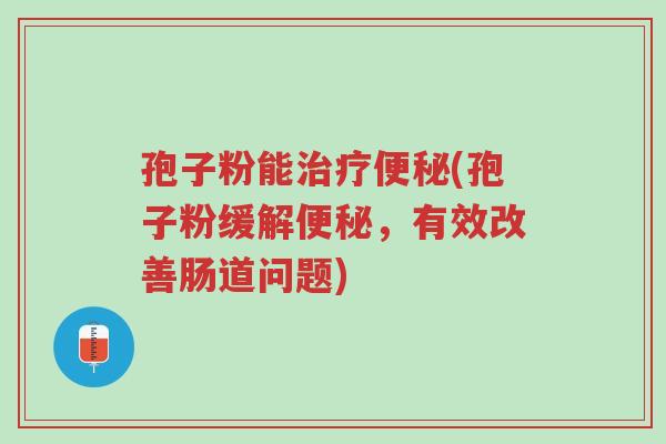 孢子粉能治疗便秘(孢子粉缓解便秘，有效改善肠道问题)-第1张图片-超越