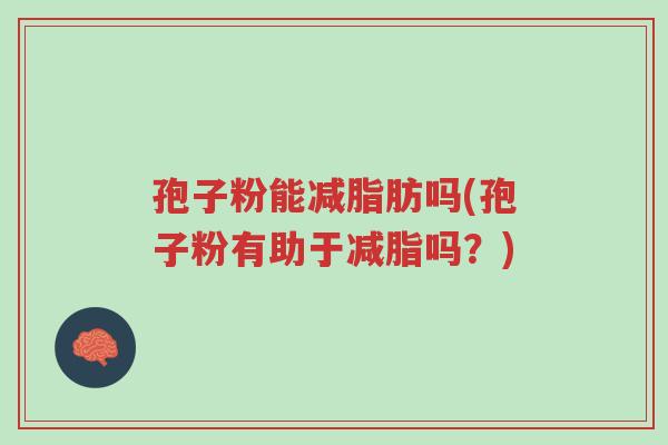 孢子粉能减脂肪吗(孢子粉有助于减脂吗?)-第1张图片-超越 孢子粉能减脂肪吗(孢子粉有助于减脂吗?)-第1张图片-超越