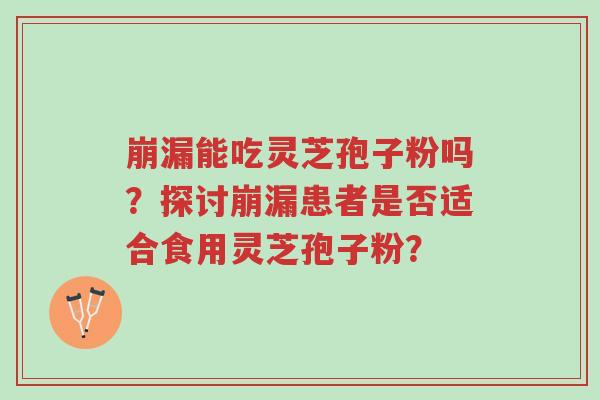 崩漏能吃灵芝孢子粉吗?探讨崩漏患者是否适合食用灵芝孢子粉?-第1张图片-超越 崩漏能吃灵芝孢子粉吗?探讨崩漏患者是否适合食用灵芝孢子粉?-第1张图片-超越
