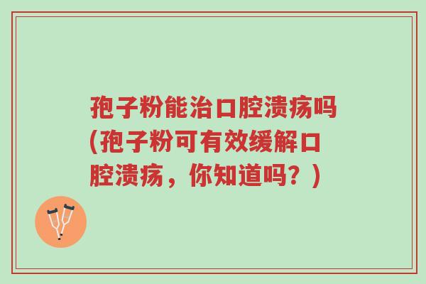 孢子粉能治口腔溃疡吗(孢子粉可有效缓解口腔溃疡,你知道吗?)-第1张图片-超越 孢子粉能治口腔溃疡吗(孢子粉可有效缓解口腔溃疡,你知道吗?)-第1张图片-超越