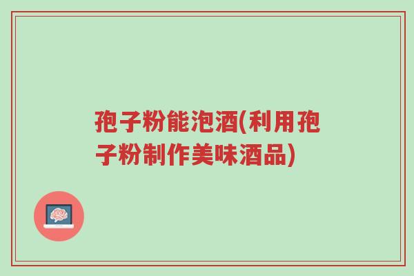 孢子粉能泡酒(利用孢子粉制作美味酒品)-第1张图片-超越 孢子粉能泡酒(利用孢子粉制作美味酒品)-第1张图片-超越