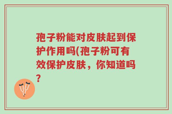 孢子粉能对皮肤起到保护作用吗(孢子粉可有效保护皮肤,你知道吗?-第1张图片-超越 孢子粉能对皮肤起到保护作用吗(孢子粉可有效保护皮肤,你知道吗?-第1张图片-超越