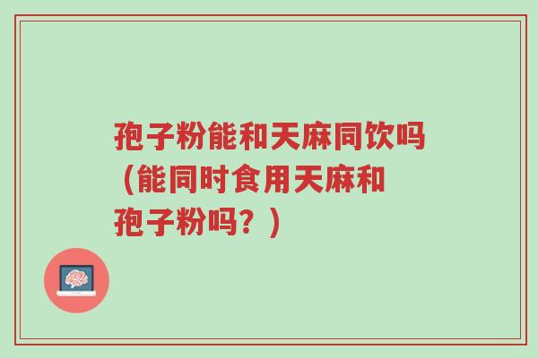 孢子粉能和天麻同饮吗 (能同时食用天麻和孢子粉吗?)-第1张图片-超越 孢子粉能和天麻同饮吗 (能同时食用天麻和孢子粉吗?)-第1张图片-超越