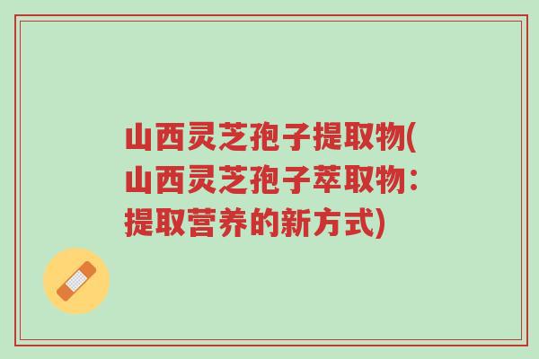 山西灵芝孢子提取物(山西灵芝孢子萃取物:提取营养的新方式)-第1张图片-超越 山西灵芝孢子提取物(山西灵芝孢子萃取物:提取营养的新方式)-第1张图片-超越