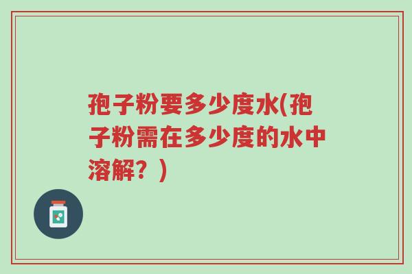 孢子粉要多少度水(孢子粉需在多少度的水中溶解?)-第1张图片-超越 孢子粉要多少度水(孢子粉需在多少度的水中溶解?)-第1张图片-超越