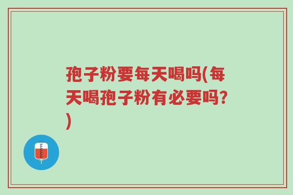 孢子粉要每天喝吗(每天喝孢子粉有必要吗?)-第1张图片-超越 孢子粉要每天喝吗(每天喝孢子粉有必要吗?)-第1张图片-超越