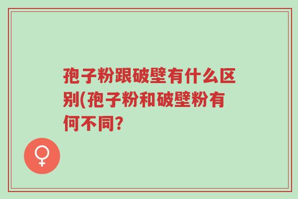 孢子粉跟破壁有什么区别(孢子粉和破壁粉有何不同?-第1张图片-超越 孢子粉跟破壁有什么区别(孢子粉和破壁粉有何不同?-第1张图片-超越