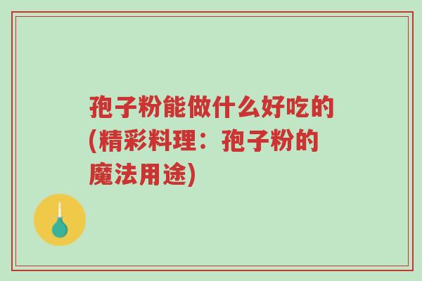 孢子粉能做什么好吃的(精彩料理:孢子粉的魔法用途)-第1张图片-超越 孢子粉能做什么好吃的(精彩料理:孢子粉的魔法用途)-第1张图片-超越