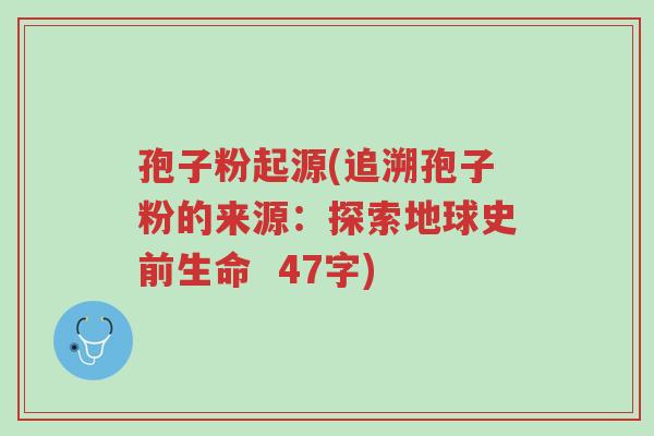 孢子粉起源(追溯孢子粉的来源:探索地球史前生命 47字)-第1张图片-超越 孢子粉起源(追溯孢子粉的来源:探索地球史前生命 47字)-第1张图片-超越
