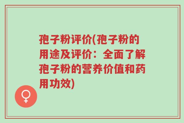孢子粉评价(孢子粉的用途及评价:全面了解孢子粉的营养价值和药用功效)-第1张图片-超越 孢子粉评价(孢子粉的用途及评价:全面了解孢子粉的营养价值和药用功效)-第1张图片-超越