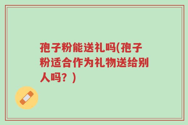 孢子粉能送礼吗(孢子粉适合作为礼物送给别人吗?)-第1张图片-超越 孢子粉能送礼吗(孢子粉适合作为礼物送给别人吗?)-第1张图片-超越