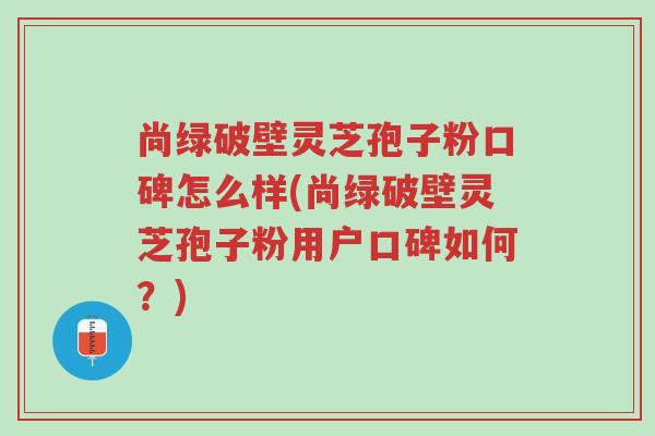 尚绿破壁灵芝孢子粉口碑怎么样(尚绿破壁灵芝孢子粉用户口碑如何？)-第1张图片-超越