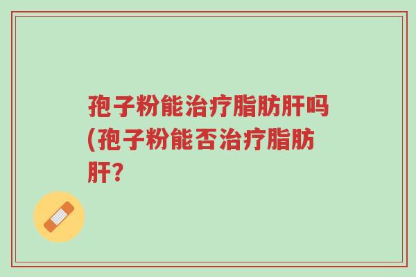 孢子粉能治疗脂肪肝吗(孢子粉能否治疗脂肪肝?-第1张图片-超越 孢子粉能治疗脂肪肝吗(孢子粉能否治疗脂肪肝?-第1张图片-超越