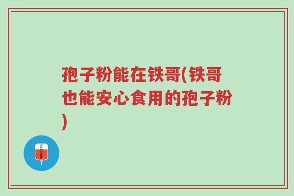 孢子粉能在铁哥(铁哥也能安心食用的孢子粉)-第1张图片-超越 孢子粉能在铁哥(铁哥也能安心食用的孢子粉)-第1张图片-超越