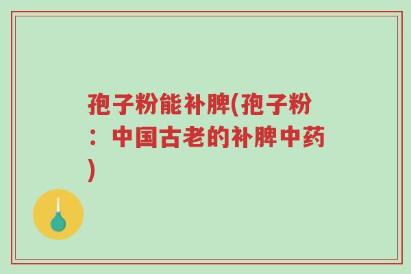 孢子粉能补脾(孢子粉:中国古老的补脾中药)-第1张图片-超越 孢子粉能补脾(孢子粉:中国古老的补脾中药)-第1张图片-超越