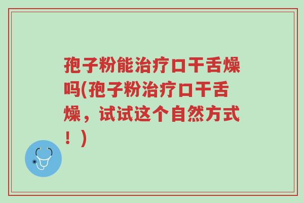 孢子粉能治疗口干舌燥吗(孢子粉治疗口干舌燥,试试这个自然方式!)-第1张图片-超越 孢子粉能治疗口干舌燥吗(孢子粉治疗口干舌燥,试试这个自然方式!)-第1张图片-超越