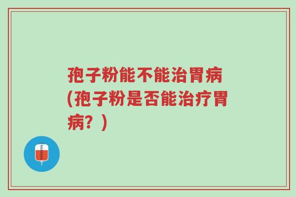 孢子粉能不能治胃病 (孢子粉是否能治疗胃病?)-第1张图片-超越 孢子粉能不能治胃病 (孢子粉是否能治疗胃病?)-第1张图片-超越