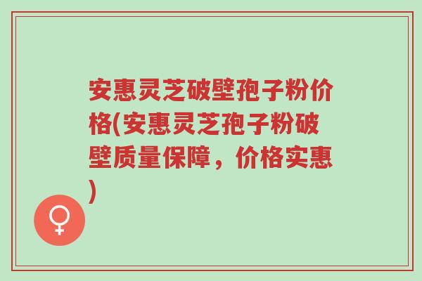 安惠灵芝破壁孢子粉价格(安惠灵芝孢子粉破壁质量保障,价格实惠)-第1张图片-超越 安惠灵芝破壁孢子粉价格(安惠灵芝孢子粉破壁质量保障,价格实惠)-第1张图片-超越