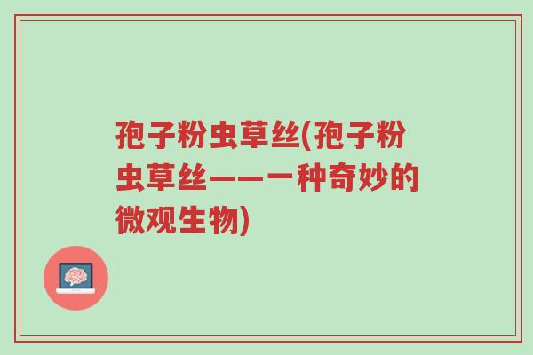 孢子粉虫草丝(孢子粉虫草丝——一种奇妙的微观生物)-第1张图片-超越 孢子粉虫草丝(孢子粉虫草丝——一种奇妙的微观生物)-第1张图片-超越