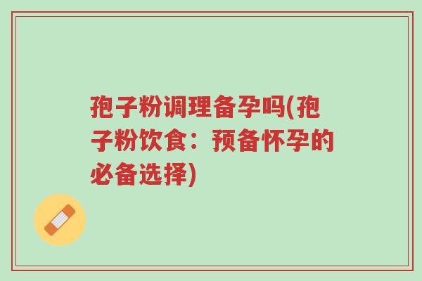 孢子粉调理备孕吗(孢子粉饮食:预备怀孕的必备选择)-第1张图片-超越 孢子粉调理备孕吗(孢子粉饮食:预备怀孕的必备选择)-第1张图片-超越