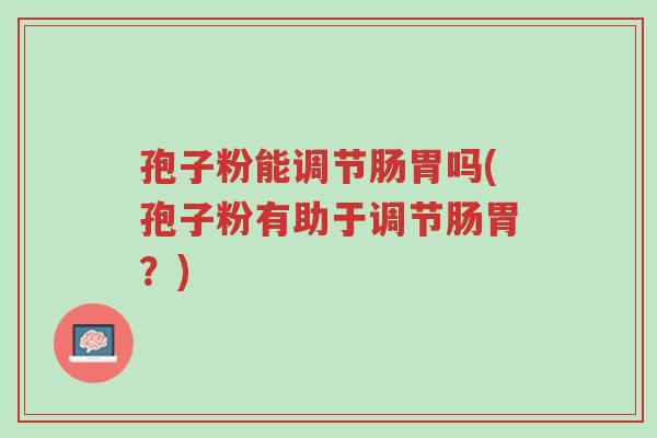 孢子粉能调节肠胃吗(孢子粉有助于调节肠胃?)-第1张图片-超越 孢子粉能调节肠胃吗(孢子粉有助于调节肠胃?)-第1张图片-超越