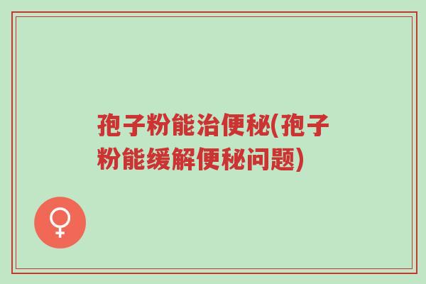 孢子粉能治便秘(孢子粉能缓解便秘问题)-第1张图片-超越 孢子粉能治便秘(孢子粉能缓解便秘问题)-第1张图片-超越