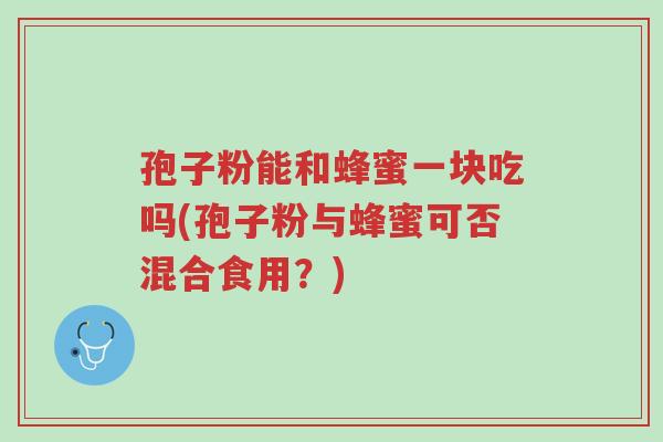 孢子粉能和蜂蜜一块吃吗(孢子粉与蜂蜜可否混合食用?)-第1张图片-超越 孢子粉能和蜂蜜一块吃吗(孢子粉与蜂蜜可否混合食用?)-第1张图片-超越