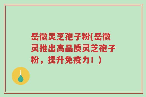 岳微灵芝孢子粉(岳微灵推出高品质灵芝孢子粉,提升免疫力!)-第1张图片-超越 岳微灵芝孢子粉(岳微灵推出高品质灵芝孢子粉,提升免疫力!)-第1张图片-超越