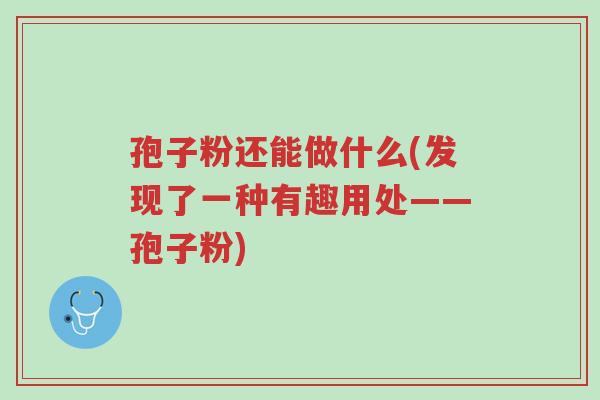 孢子粉还能做什么(发现了一种有趣用处——孢子粉)-第1张图片-超越
