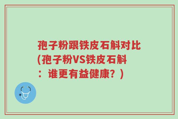 孢子粉跟铁皮石斛对比(孢子粉VS铁皮石斛:谁更有益健康?)-第1张图片-超越 孢子粉跟铁皮石斛对比(孢子粉VS铁皮石斛:谁更有益健康?)-第1张图片-超越